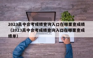 2023高中会考成绩查询入口在哪里查成绩（2023高中会考成绩查询入口在哪里查成绩单）