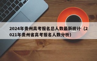 2024年贵州高考报名总人数最新统计（2021年贵州省高考报名人数分析）