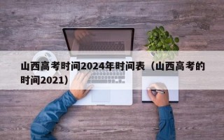 山西高考时间2024年时间表（山西高考的时间2021）