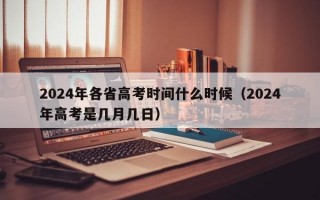 2024年各省高考时间什么时候（2024年高考是几月几日）