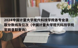 2024中国计量大学现代科技学院各专业录取分数线及位次（中国计量大学现代科技学院官网录取查询）