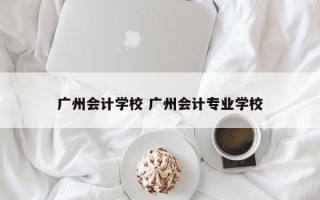 广州会计学校 广州会计专业学校