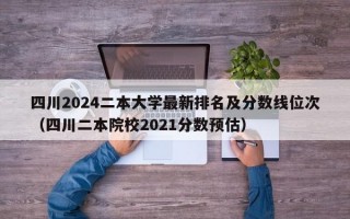 四川2024二本大学最新排名及分数线位次（四川二本院校2021分数预估）