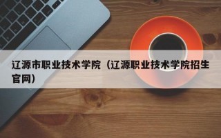 辽源市职业技术学院（辽源职业技术学院招生官网）