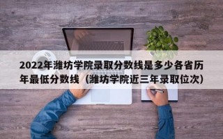 2022年潍坊学院录取分数线是多少各省历年最低分数线（潍坊学院近三年录取位次）