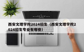 西安文理学院2024招生（西安文理学院2024招生专业有哪些）