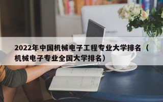 2022年中国机械电子工程专业大学排名（机械电子专业全国大学排名）