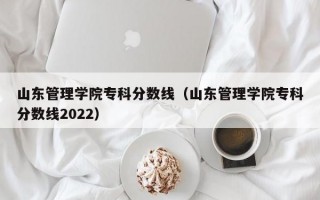 山东管理学院专科分数线（山东管理学院专科分数线2022）