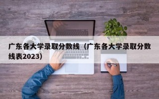 广东各大学录取分数线（广东各大学录取分数线表2023）