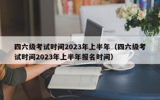 四六级考试时间2023年上半年（四六级考试时间2023年上半年报名时间）