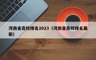 河南省高校排名2023（河南省高校排名最新）