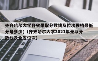 齐齐哈尔大学各省录取分数线及位次投档最低分是多少(（齐齐哈尔大学2021年录取分数线及全省位次）