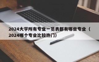 2024大学所有专业一览表都有哪些专业（2024哪个专业比较热门）