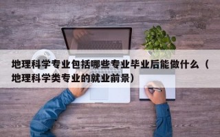 地理科学专业包括哪些专业毕业后能做什么（地理科学类专业的就业前景）