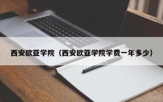 西安欧亚学院（西安欧亚学院学费一年多少）