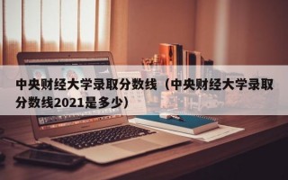 中央财经大学录取分数线（中央财经大学录取分数线2021是多少）