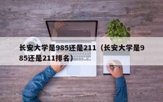 长安大学是985还是211（长安大学是985还是211排名）