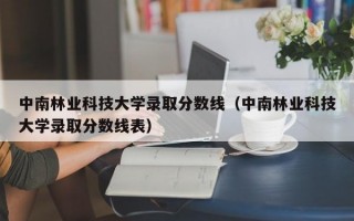 中南林业科技大学录取分数线（中南林业科技大学录取分数线表）