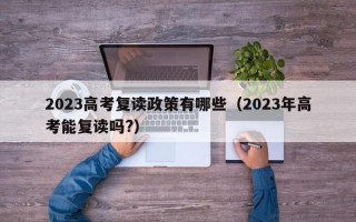 2023高考复读政策有哪些（2023年高考能复读吗?）