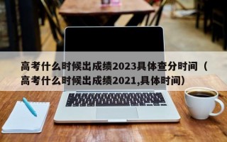 高考什么时候出成绩2023具体查分时间（高考什么时候出成绩2021,具体时间）