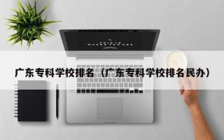 广东专科学校排名（广东专科学校排名民办）