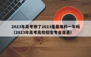 2023年高考惨了2023是最难的一年吗（2023年高考高校招生专业目录）