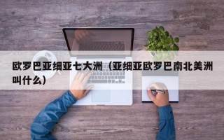 欧罗巴亚细亚七大洲（亚细亚欧罗巴南北美洲叫什么）