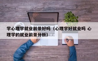 学心理学就业前景好吗（心理学好就业吗 心理学的就业前景分析）