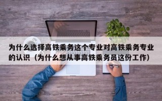 为什么选择高铁乘务这个专业对高铁乘务专业的认识（为什么想从事高铁乘务员这份工作）