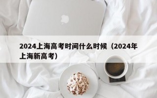 2024上海高考时间什么时候（2024年上海新高考）