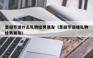 圣诞节送什么礼物给男朋友（圣诞节送啥礼物给男朋友）