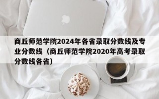 商丘师范学院2024年各省录取分数线及专业分数线（商丘师范学院2020年高考录取分数线各省）