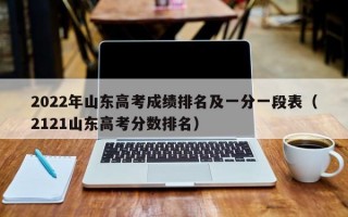 2022年山东高考成绩排名及一分一段表（2121山东高考分数排名）