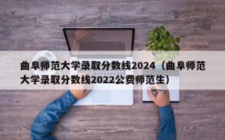 曲阜师范大学录取分数线2024（曲阜师范大学录取分数线2022公费师范生）