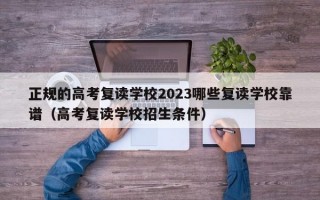 正规的高考复读学校2023哪些复读学校靠谱（高考复读学校招生条件）