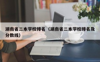 湖南省二本学校排名（湖南省二本学校排名及分数线）