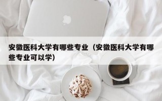 安徽医科大学有哪些专业（安徽医科大学有哪些专业可以学）