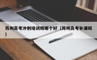 苏州高考冲刺培训班哪个好（苏州高考补课班）