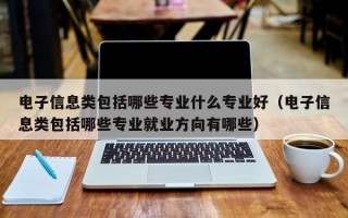 电子信息类包括哪些专业什么专业好（电子信息类包括哪些专业就业方向有哪些）