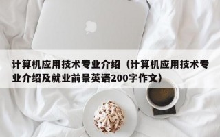 计算机应用技术专业介绍（计算机应用技术专业介绍及就业前景英语200字作文）