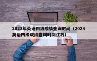 2023年英语四级成绩查询时间（2023英语四级成绩查询时间江苏）