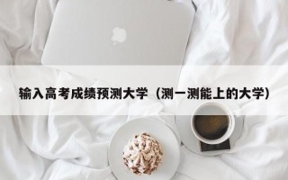 输入高考成绩预测大学（测一测能上的大学）