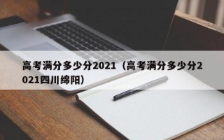 高考满分多少分2021（高考满分多少分2021四川绵阳）