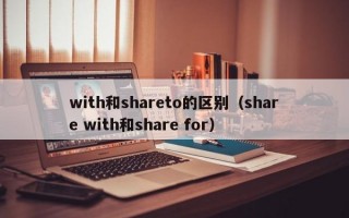 with和shareto的区别（share with和share for）