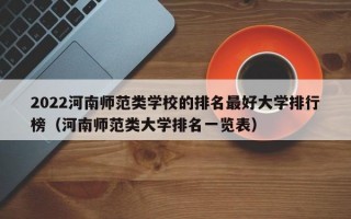 2022河南师范类学校的排名最好大学排行榜（河南师范类大学排名一览表）