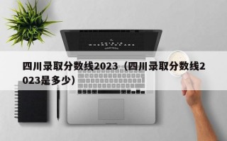 四川录取分数线2023（四川录取分数线2023是多少）