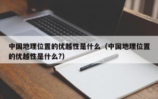 中国地理位置的优越性是什么（中国地理位置的优越性是什么?）