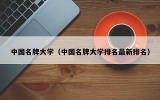 中国名牌大学（中国名牌大学排名最新排名）