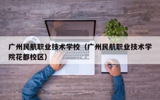 广州民航职业技术学校（广州民航职业技术学院花都校区）