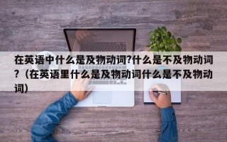 在英语中什么是及物动词?什么是不及物动词?（在英语里什么是及物动词什么是不及物动词）